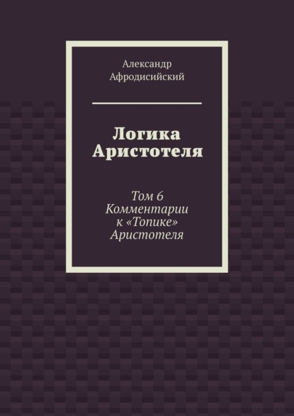 Логика Аристотеля. Том 6. Комментарии к «Топике» Аристотеля