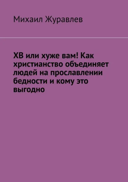 Обложка книги ХВ или хуже вам! Как христианство объединяет людей на прославлении бедности и кому это выгодно, Михаил Журавлев