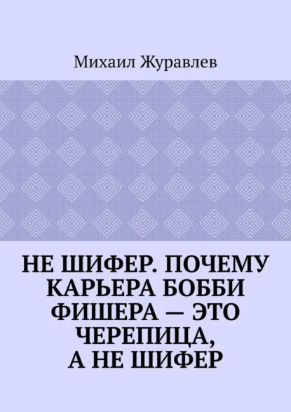 Обложка книги Не шифер. Почему карьера Бобби Фишера – это черепица, а не шифер, Михаил Журавлев
