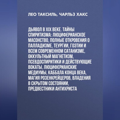 

Дьявол в XIX веке. Тайны спиритизма: люциферианское масонство, полные откровения о палладизме, Теургии, Гоэтии и всем современном сатанизме, оккультный магнетизм, псевдоспиритики и действующие вокаты, люциферианские медиумы, Каббала конца века, магия Розе