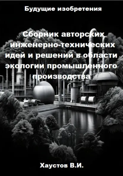 Обложка книги Сборник авторских инженерно-технических идей и решений в области экологии промышленного производства, Владимир Игоревич Хаустов