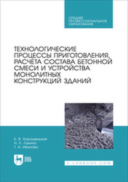 

Технологические процессы приготовления, расчета состава бетонной смеси и устройства монолитных конструкций зданий. Учебник для СПО