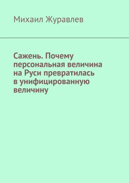 Обложка книги Сажень. Почему персональная величина на Руси превратилась в унифицированную величину, Михаил Журавлев