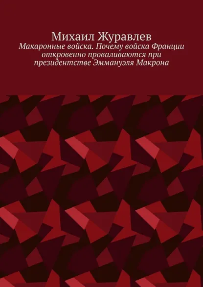 Обложка книги Макаронные войска. Почему войска Франции откровенно проваливаются при президентстве Эммануэля Макрона, Михаил Журавлев