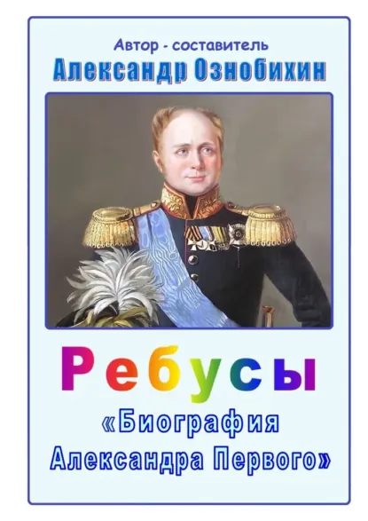 Обложка книги Ребусы «Биография Александра Первого». Биография императора Александра Первого в ребусах и ответах, Александр Иванович Ознобихин