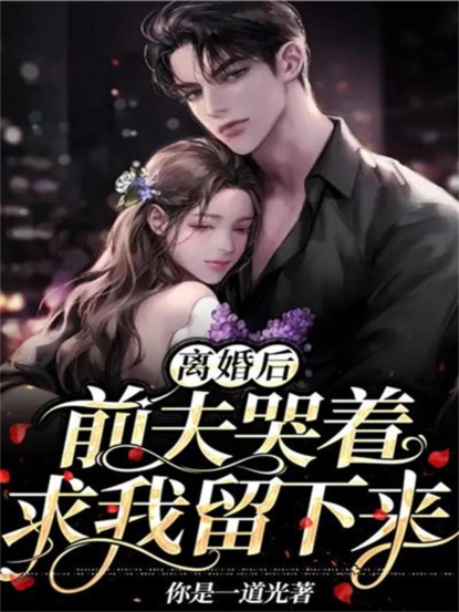 离婚后,前夫哭着求我留下来