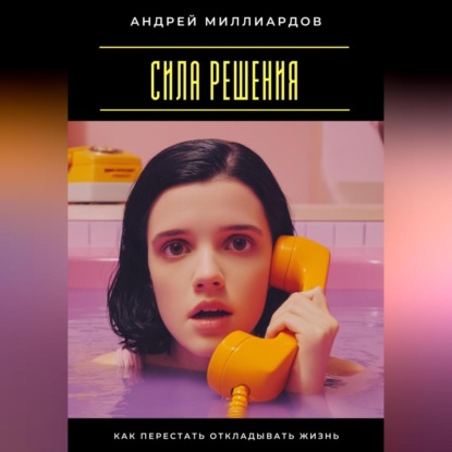 

Сила решения. Как перестать откладывать жизнь