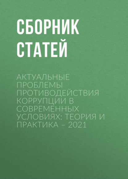 

Актуальные проблемы противодействия коррупции в современных условиях: теория и практика – 2021