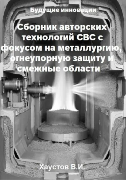 Обложка книги Сборник авторских технологий СВС с фокусом на металлургию, огнеупорную защиту и смежные области, Владимир Игоревич Хаустов