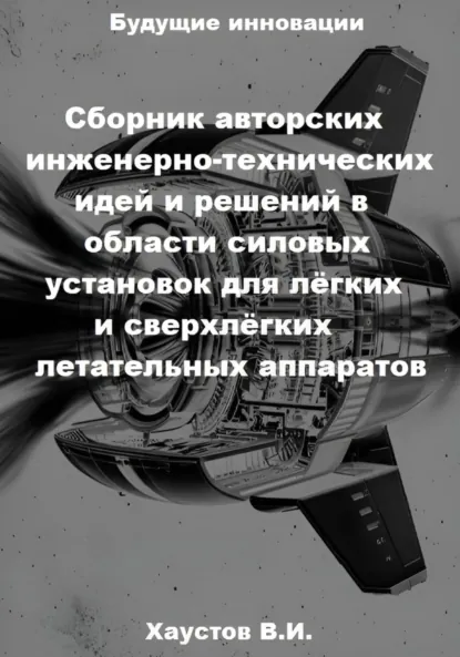 Обложка книги Сборник авторских инженерно-технических идей и решений в области силовых установок для лёгких и сверхлёгких летательных аппаратов, Владимир Игоревич Хаустов