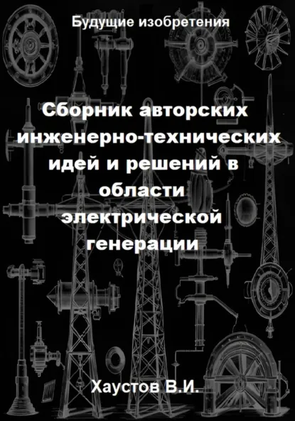 Обложка книги Сборник авторских инженерно-технических идей и решений в области электрической генерации, Владимир Игоревич Хаустов