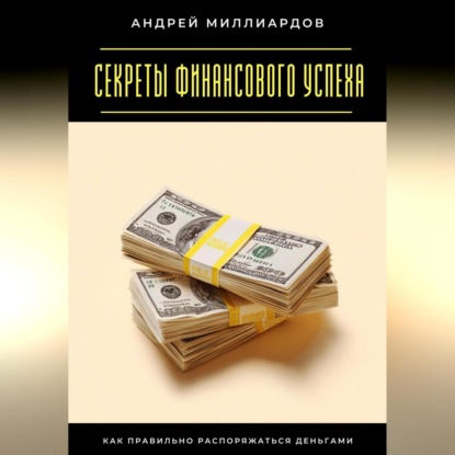 Секреты финансового успеха. Как правильно распоряжаться деньгами