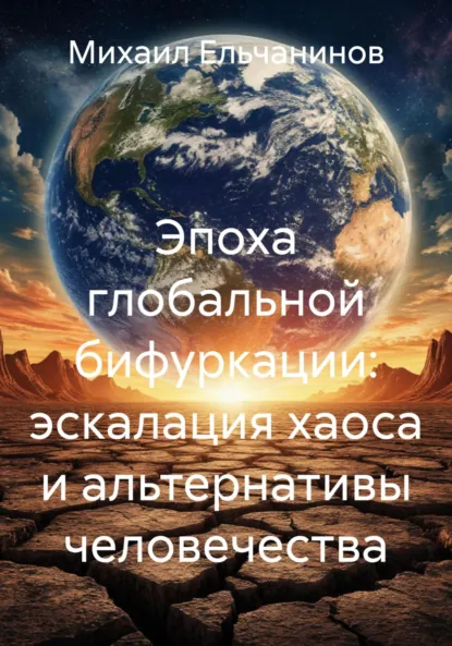 Обложка книги Эпоха глобальной бифуркации: эскалация хаоса и альтернативы человечества, Михаил Семенович Ельчанинов