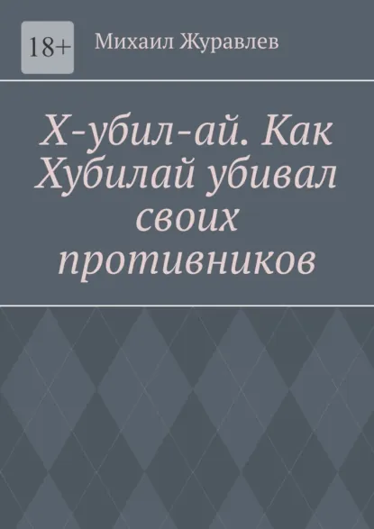 Обложка книги Х-убил-ай. Как Хубилай убивал своих противников, Михаил Журавлев