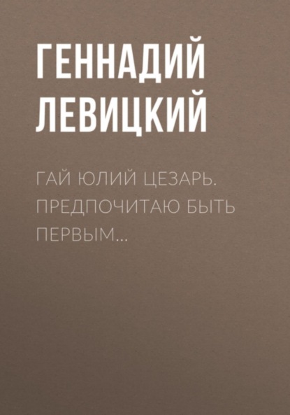 

Гай Юлий Цезарь. Предпочитаю быть первым…