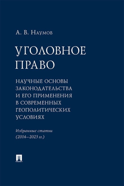 Уголовное право. Научные основы законодательства и его применения в современных геополитических условиях. Избранные статьи (2014–2023 гг.)