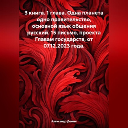 

3 книга. 1 глава. Одна планета одно правительство, основной язык общения русский. 15 письмо, проекта Главам государств, от 07.12.2023 года.
