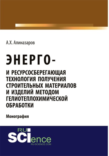 Энерго и ресурсосберегающая технология получения строительных материалов и изделий методом гелиотеплохимической обработки. (Аспирантура, Бакалавриат, Магистратура). Монография.
