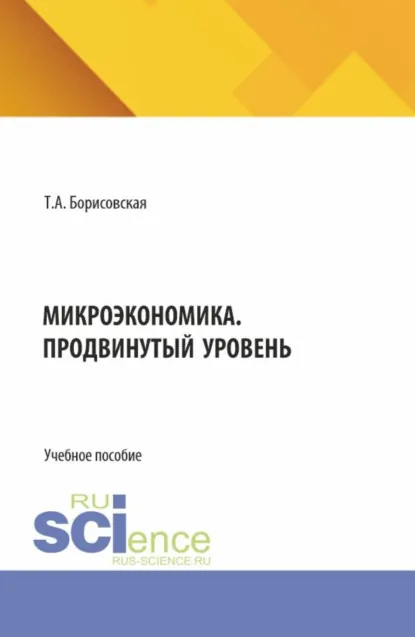 Обложка книги Микроэкономика. Продвинутый уровень. (Аспирантура, Бакалавриат, Магистратура). Учебное пособие., Татьяна Александровна Борисовская