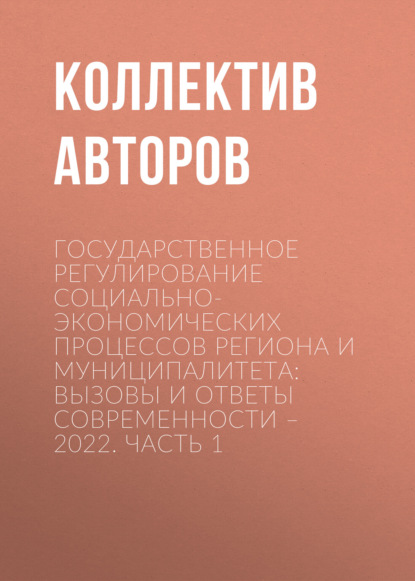

Государственное регулирование социально-экономических процессов региона и муниципалитета: вызовы и ответы современности – 2022. Часть 1