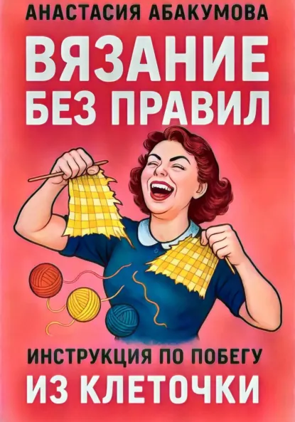 Обложка книги Вязание без правил: инструкция по побегу из клеточки, Анастасия Абакумова