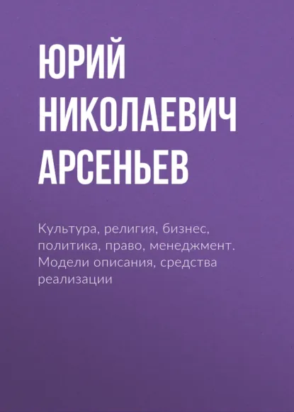 Обложка книги Культура, религия, бизнес, политика, право, менеджмент. Модели описания, средства реализации, Юрий Николаевич Арсеньев
