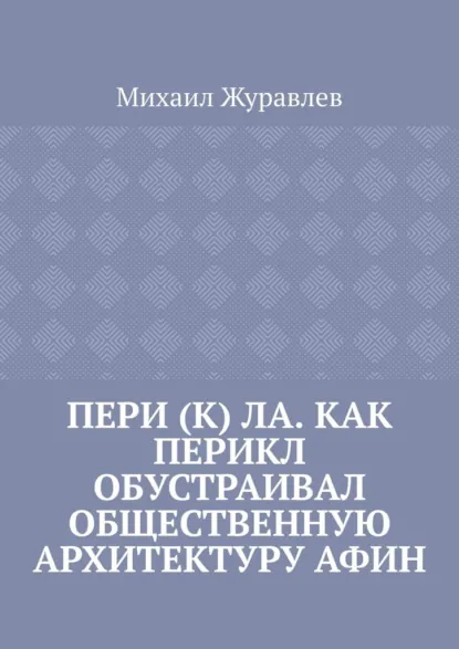 Обложка книги Пери (к) ла. Как Перикл обустраивал общественную архитектуру Афин, Михаил Журавлев
