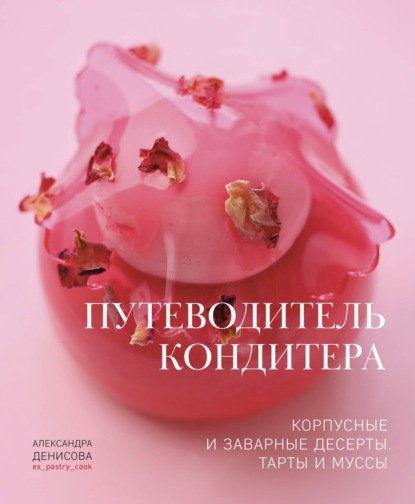 Путеводитель кондитера. Корпусные и заварные десерты. Тарты и муссы