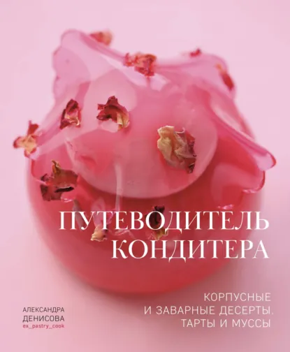 Обложка книги Путеводитель кондитера. Корпусные и заварные десерты. Тарты и муссы, Александра Денисова