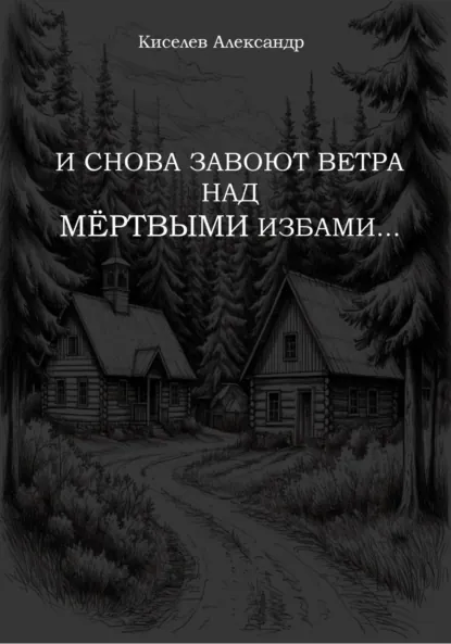 Обложка книги И снова завоют ветра над мёртвыми избами…, Александр Владимирович Киселев