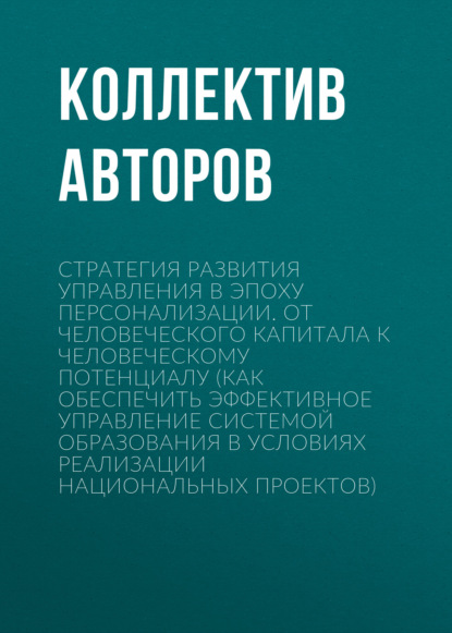 

Стратегия развития управления в эпоху персонализации. От человеческого капитала к человеческому потенциалу (Как обеспечить эффективное управление системой образования в условиях реализации национальных проектов)