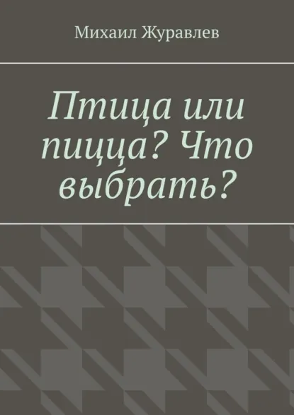 Обложка книги Птица или пицца? Что выбрать?, Михаил Журавлев