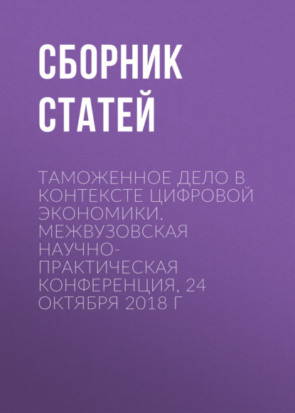 

Таможенное дело в контексте цифровой экономики. Межвузовская научно-практическая конференция, 24 октября 2018 г
