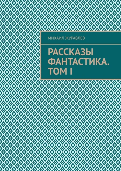 Обложка книги Рассказы Фантастика. Том I, Михаил Журавлев