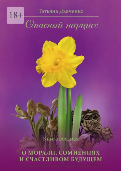 Обложка книги Опасный нарцисс. Книга восьмая. О морали, сомнениях и счастливом будущем, Tатьяна Михайловна Дьяченко