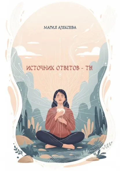 Обложка книги Источник ответов – ты, Мария Алексеевна Алексеева