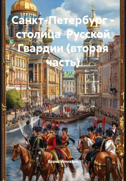 Обложка книги Санкт-Петербург – столица Русской Гвардии (вторая часть), Борис Александрович Алмазов