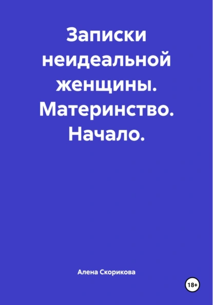 Обложка книги Записки неидеальной женщины. Материнство. Начало, Алена Сергеевна Скорикова