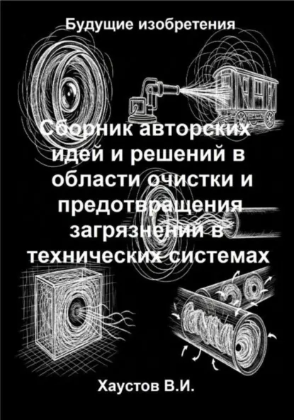 Обложка книги Сборник авторских физико-технических идей и решений в области очистки и предотвращения загрязнений в технических системах, Владимир Игоревич Хаустов