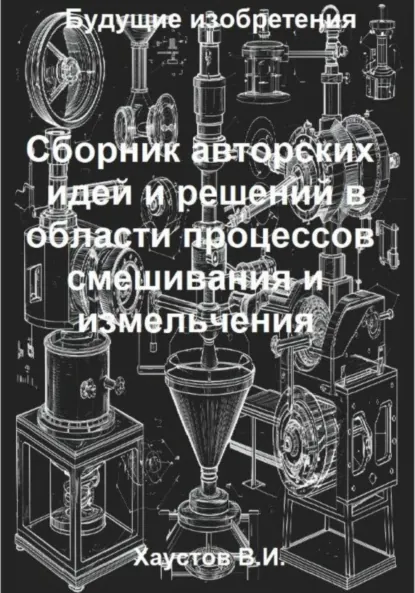 Обложка книги Сборник авторских физико-технических идей и решений в области процессов смешивания и измельчения в технических системах, Владимир Игоревич Хаустов