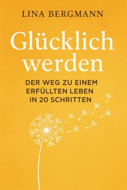 Glücklich werden – Der Weg zu einem erfüllten Leben in 20 Schritten