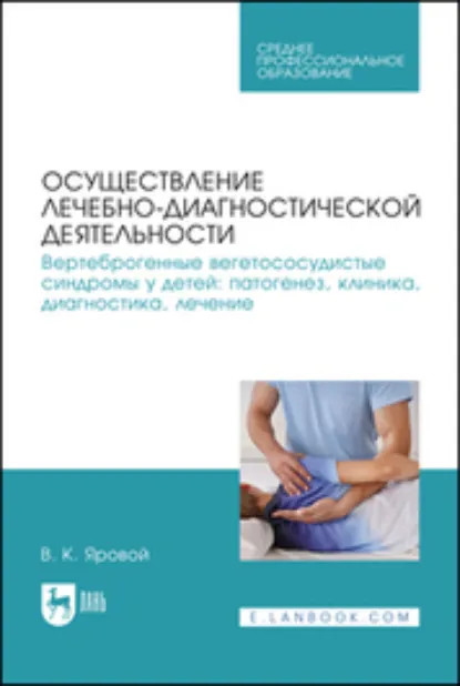 Обложка книги Осуществление лечебно-диагностической деятельности. Вертеброгенные вегетососудистые синдромы у детей: патогенез, клиника, диагностика, лечение. Учебное пособие для СПО, В. К. Яровой