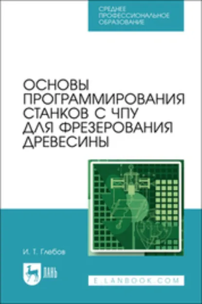 Обложка книги Основы программирования станков с ЧПУ для фрезерования древесины. Учебное пособие для СПО. 2-е издание, стереотипное, И. Т. Глебов