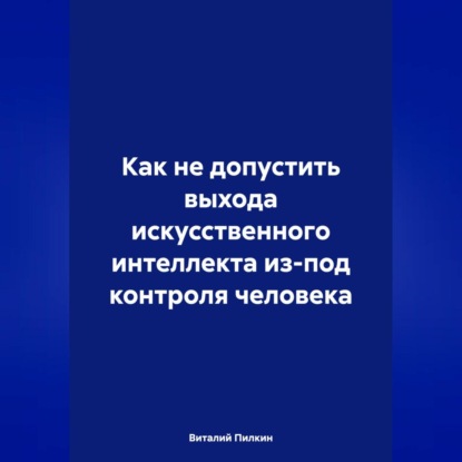 

Как не допустить выхода искусственного интеллекта из-под контроля человека