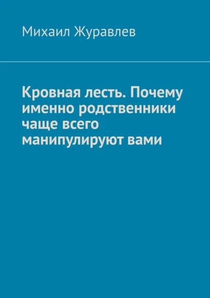 Обложка книги Кровная лесть. Почему именно родственники чаще всего манипулируют вами, Михаил Журавлев