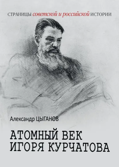 Обложка книги Атомный век Игоря Курчатова, Александр Цыганов