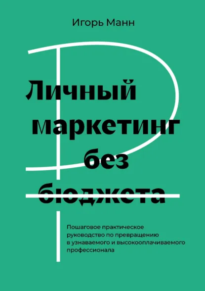 Обложка книги Личный маркетинг без бюджета. Пошаговое практическое руководство по превращению в узнаваемого и высокооплачиваемого профессионала, Игорь Манн