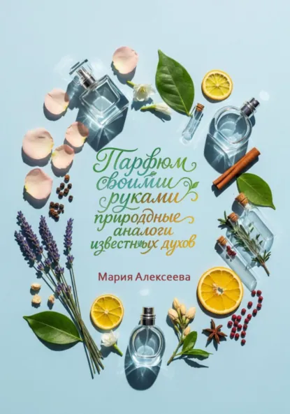 Обложка книги Парфюм своими руками: природные аналоги известных духов, Мария Алексеевна Алексеева