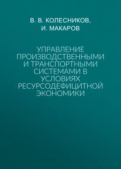 Обложка книги Управление производственными и транспортными системами в условиях ресурсодефицитной экономики, В. В. Колесников