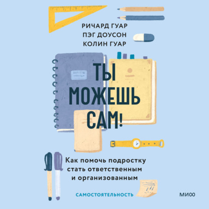 Ты можешь сам! Как помочь подростку стать ответственным и организованным